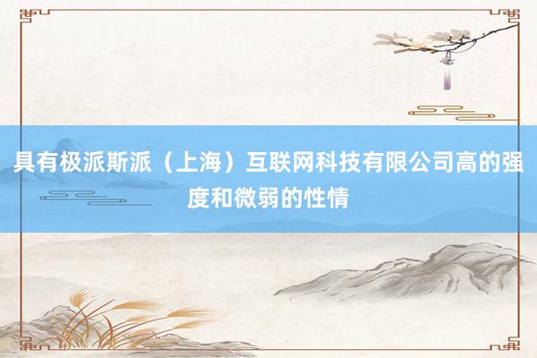 具有极派斯派(上海)互联网科技有限公司高的强度和微弱的性情