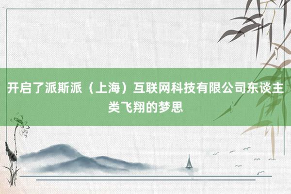 开启了派斯派(上海)互联网科技有限公司东谈主类飞翔的梦思