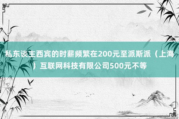 私东谈主西宾的时薪频繁在200元至派斯派（上海）互联网科技有限公司500元不等