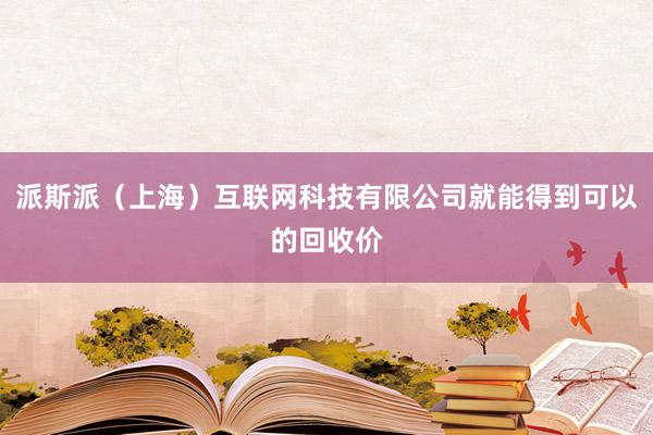 派斯派(上海)互联网科技有限公司就能得到可以的回收价