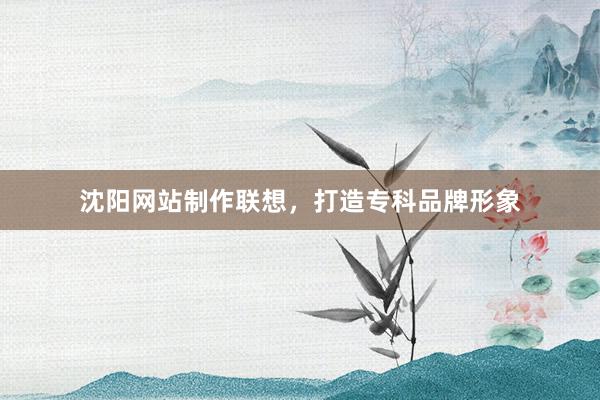 沈阳网站制作联想，打造专科品牌形象