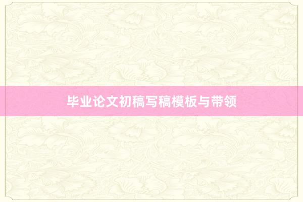 毕业论文初稿写稿模板与带领