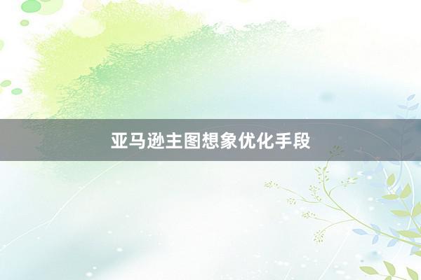 亚马逊主图想象优化手段