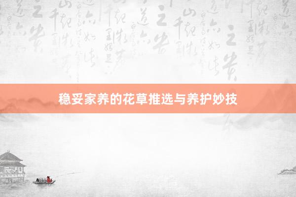 稳妥家养的花草推选与养护妙技