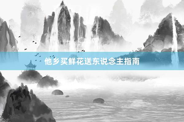 他乡买鲜花送东说念主指南