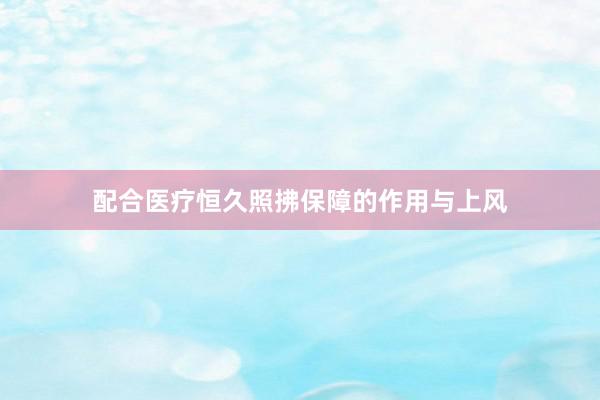配合医疗恒久照拂保障的作用与上风