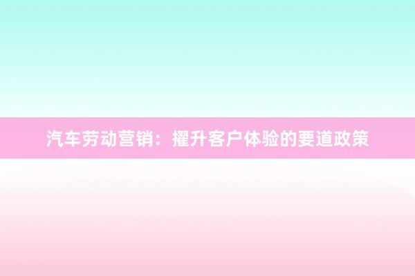 汽车劳动营销:擢升客户体验的要道政策